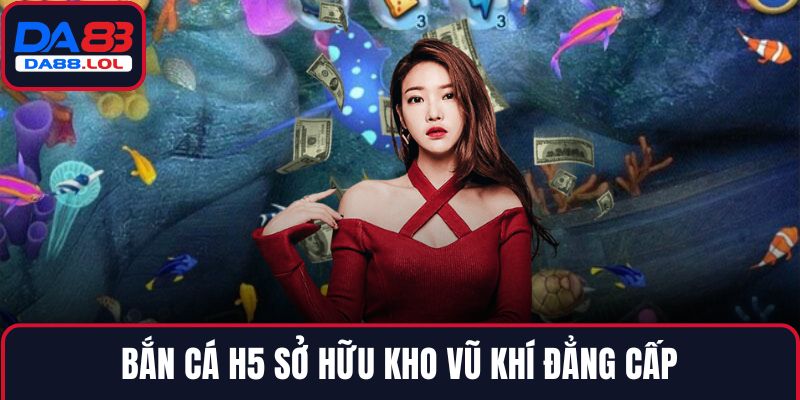 Bắn cá H5 sở hữu kho vũ khí đẳng cấp