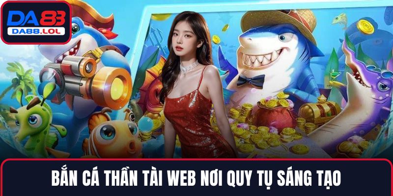 Bắn cá thần tài web nơi quy tụ sáng tạo