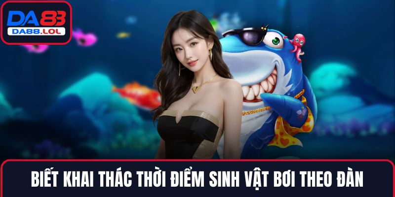 Biết khai thác thời điểm sinh vật bơi theo đàn