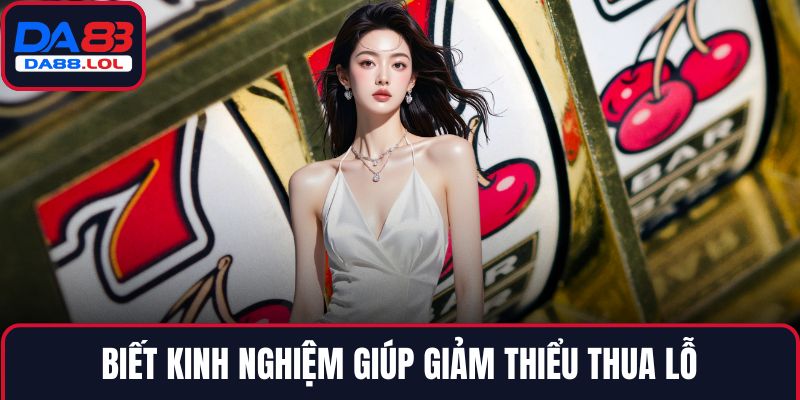 Biết kinh nghiệm giúp giảm thiểu thua lỗ
