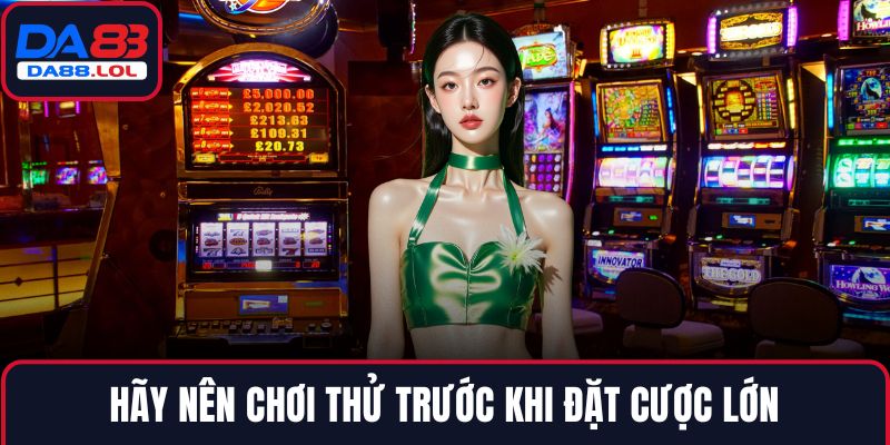 Hãy nên chơi thử trước khi đặt cược lớn