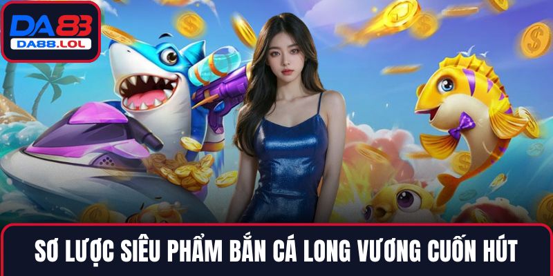 Sơ lược siêu phẩm bắn cá long vương cuốn hút