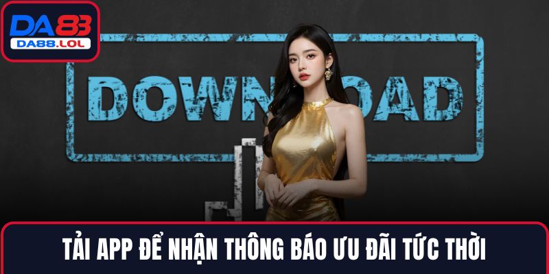 Tải app để nhận thông báo ưu đãi tức thời